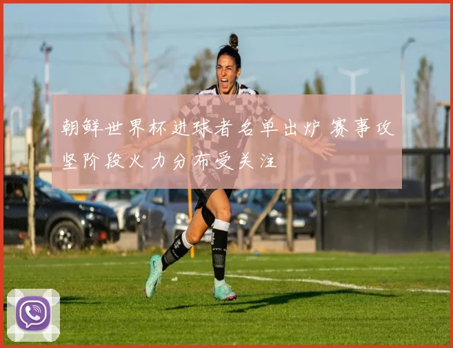 朝鲜世界杯进球者名单出炉 赛事攻坚阶段火力分布受关注