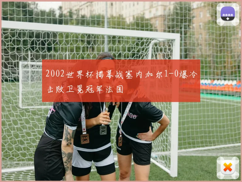 2002世界杯揭幕战塞内加尔1-0爆冷击败卫冕冠军法国