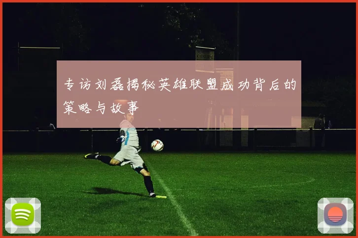 专访刘磊揭秘英雄联盟成功背后的策略与故事
