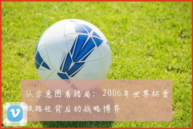 从示意图看格局：2006年世界杯晋级路径背后的战略博弈