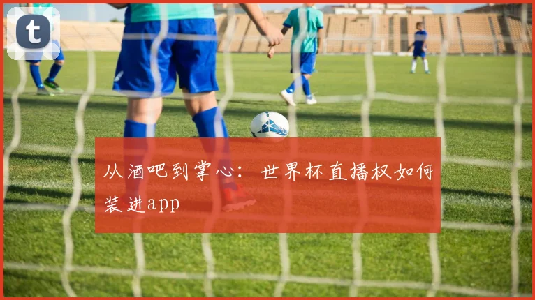 从酒吧到掌心：世界杯直播权如何装进app