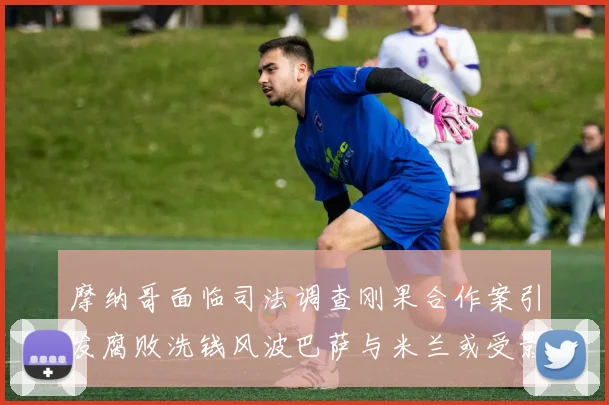 摩纳哥面临司法调查刚果合作案引发腐败洗钱风波巴萨与米兰或受影响