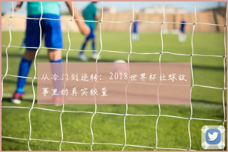 从冷门到逆转：2018世界杯让球故事里的真实较量