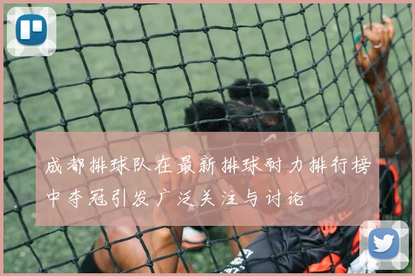 成都排球队在最新排球耐力排行榜中夺冠引发广泛关注与讨论