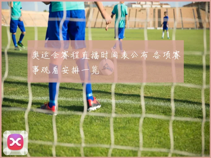奥运会赛程直播时间表公布 各项赛事观看安排一览