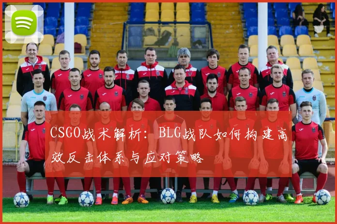 CSGO战术解析：BLG战队如何构建高效反击体系与应对策略