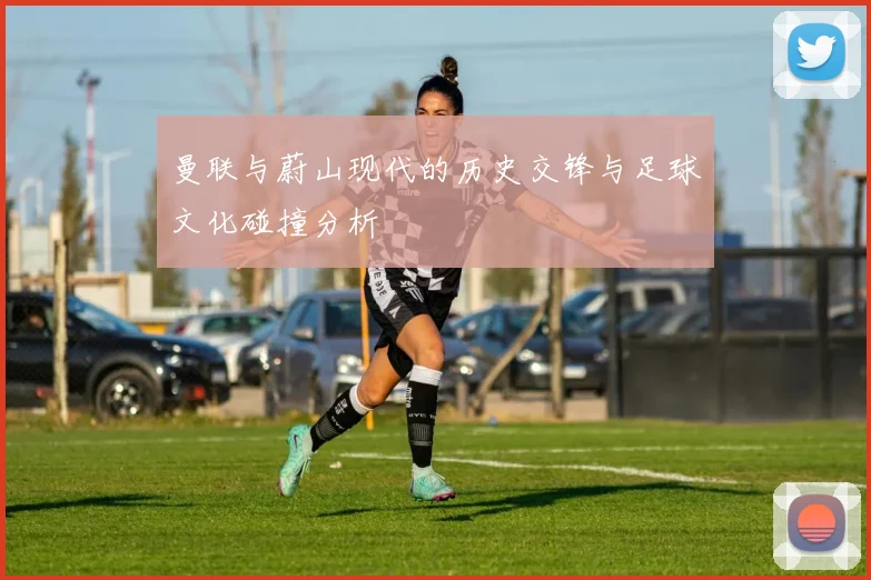 曼联与蔚山现代的历史交锋与足球文化碰撞分析